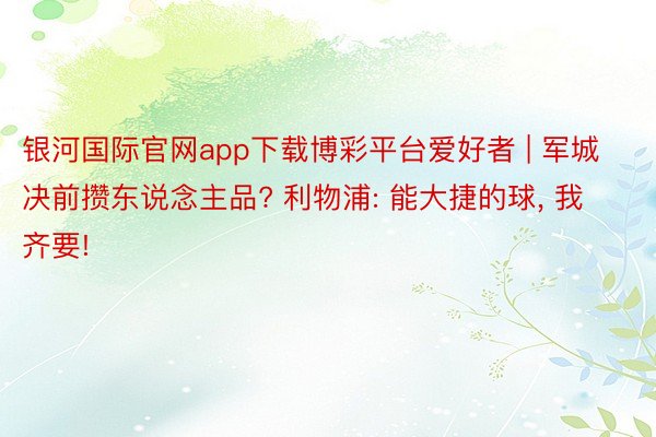 银河国际官网app下载博彩平台爱好者 | 军城决前攒东说念主品? 利物浦: 能大捷的球, 我齐要!