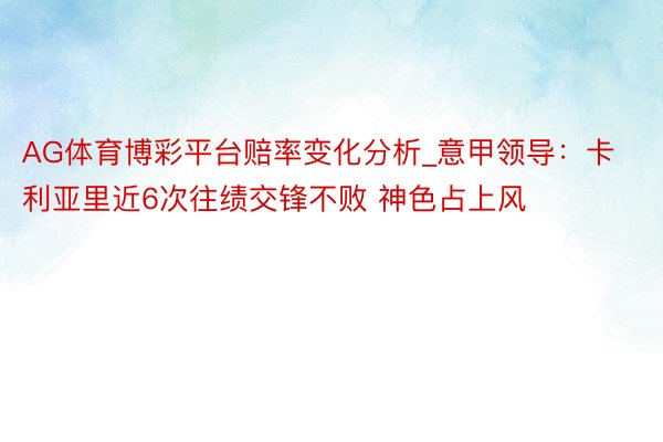 AG体育博彩平台赔率变化分析_意甲领导：卡利亚里近6次往绩交锋不败 神色占上风