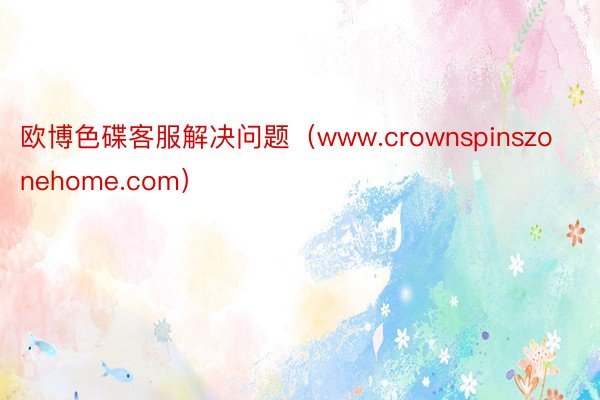 欧博色碟客服解决问题（www.crownspinszonehome.com）