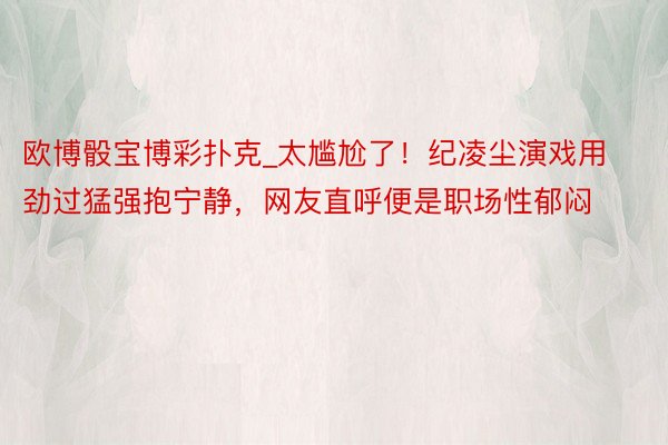 欧博骰宝博彩扑克_太尴尬了！纪凌尘演戏用劲过猛强抱宁静，网友直呼便是职场性郁闷