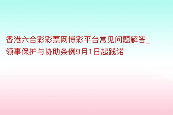 香港六合彩彩票网博彩平台常见问题解答_领事保护与协助条例9月1日起践诺