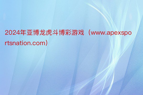 2024年亚博龙虎斗博彩游戏（www.apexsportsnation.com）