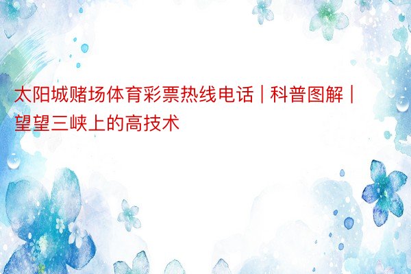 太阳城赌场体育彩票热线电话 | 科普图解 | 望望三峡上的高技术
