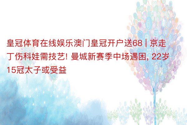 皇冠体育在线娱乐澳门皇冠开户送68 | 京走丁伤科娃需技艺! 曼城新赛季中场遇困, 22岁15冠太子或受益