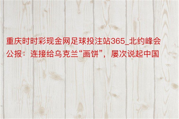 重庆时时彩现金网足球投注站365_北约峰会公报：连接给乌克兰“画饼”，屡次说起中国