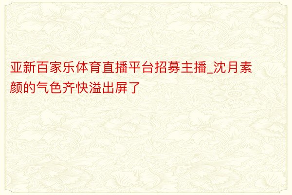 亚新百家乐体育直播平台招募主播_沈月素颜的气色齐快溢出屏了