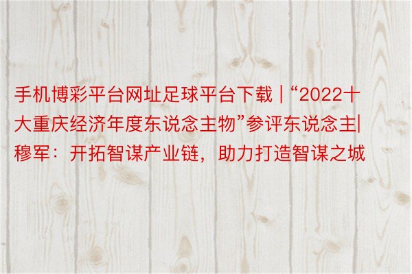 手机博彩平台网址足球平台下载 | “2022十大重庆经济年度东说念主物”参评东说念主|穆军：开拓智谋产业链，助力打造智谋之城
