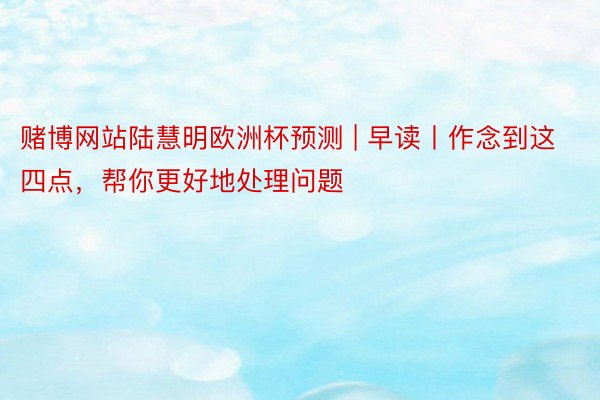 赌博网站陆慧明欧洲杯预测 | 早读丨作念到这四点，帮你更好地处理问题