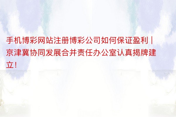 手机博彩网站注册博彩公司如何保证盈利 | 京津冀协同发展合并责任办公室认真揭牌建立！