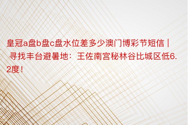 皇冠a盘b盘c盘水位差多少澳门博彩节短信 | 寻找丰台避暑地：王佐南宫秘林谷比城区低6.2度！