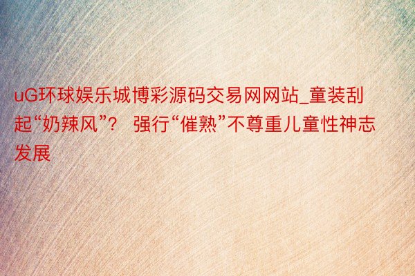 uG环球娱乐城博彩源码交易网网站_童装刮起“奶辣风”？ 强行“催熟”不尊重儿童性神志发展