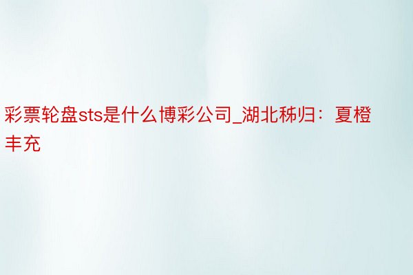 彩票轮盘sts是什么博彩公司_湖北秭归：夏橙丰充