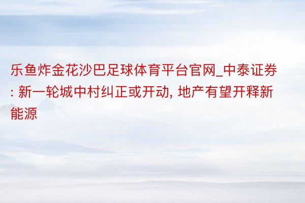 乐鱼炸金花沙巴足球体育平台官网_中泰证券: 新一轮城中村纠正或开动, 地产有望开释新能源