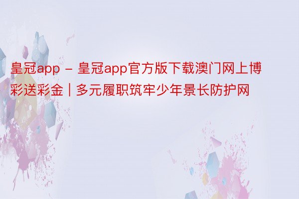 皇冠app - 皇冠app官方版下载澳门网上博彩送彩金 | 多元履职筑牢少年景长防护网