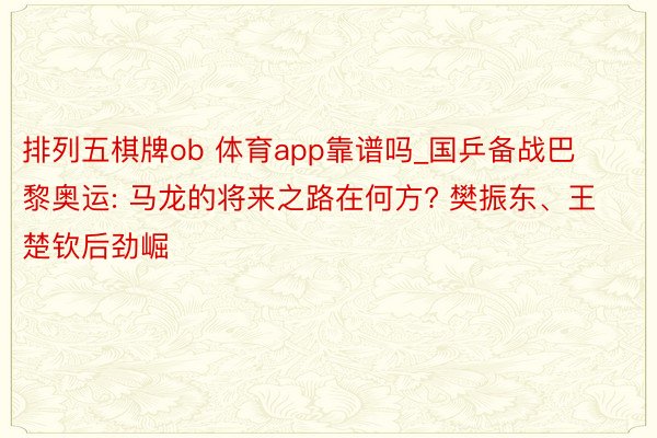 排列五棋牌ob 体育app靠谱吗_国乒备战巴黎奥运: 马龙的将来之路在何方? 樊振东、王楚钦后劲崛