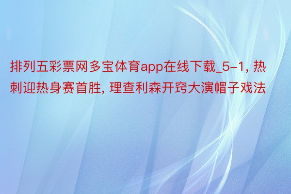 排列五彩票网多宝体育app在线下载_5-1, 热刺迎热身赛首胜, 理查利森开窍大演帽子戏法