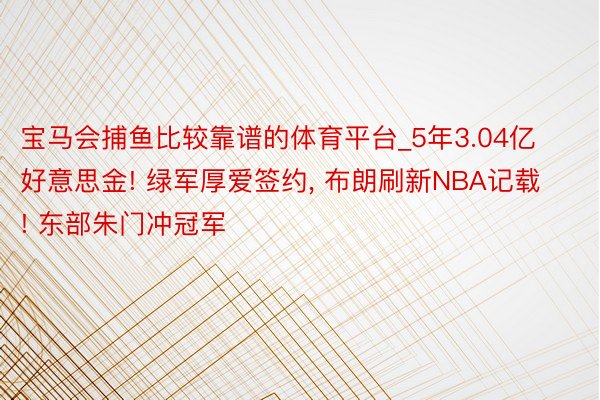 宝马会捕鱼比较靠谱的体育平台_5年3.04亿好意思金! 绿军厚爱签约, 布朗刷新NBA记载! 东部朱门冲冠军