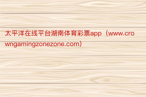 太平洋在线平台湖南体育彩票app（www.crowngamingzonezone.com）