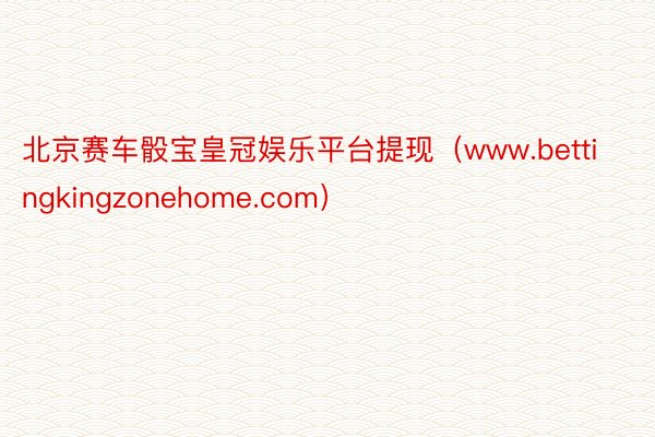 北京赛车骰宝皇冠娱乐平台提现（www.bettingkingzonehome.com）