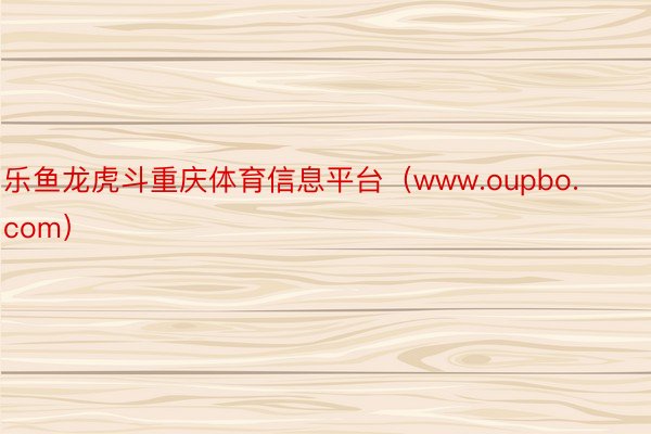乐鱼龙虎斗重庆体育信息平台（www.oupbo.com）