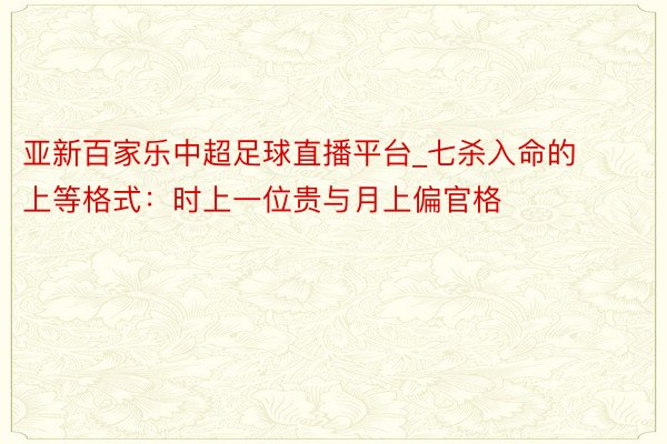 亚新百家乐中超足球直播平台_七杀入命的上等格式：时上一位贵与月上偏官格