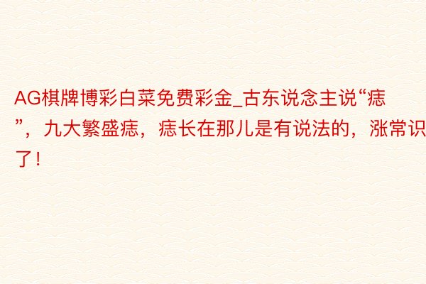 AG棋牌博彩白菜免费彩金_古东说念主说“痣”，九大繁盛痣，痣长在那儿是有说法的，涨常识了！