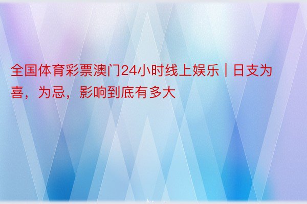全国体育彩票澳门24小时线上娱乐 | 日支为喜，为忌，影响到底有多大