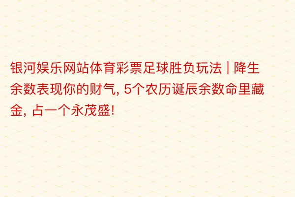 银河娱乐网站体育彩票足球胜负玩法 | 降生余数表现你的财气, 5个农历诞辰余数命里藏金, 占一个永茂盛!