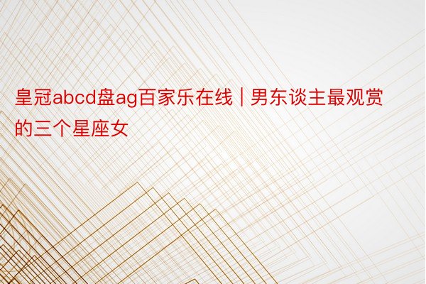 皇冠abcd盘ag百家乐在线 | 男东谈主最观赏的三个星座女