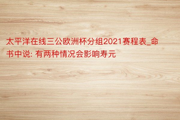 太平洋在线三公欧洲杯分组2021赛程表_命书中说: 有两种情况会影响寿元