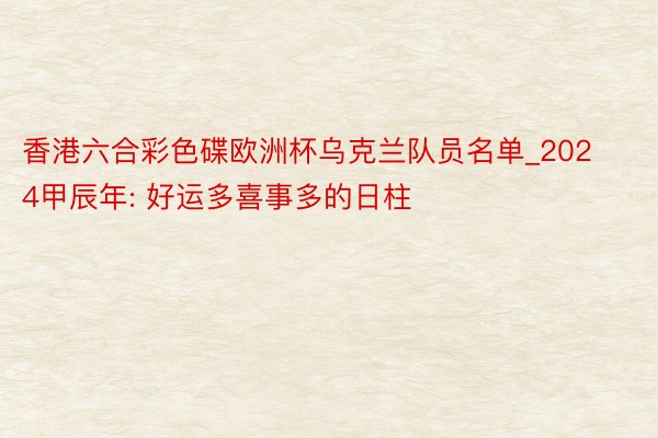 香港六合彩色碟欧洲杯乌克兰队员名单_2024甲辰年: 好运多喜事多的日柱