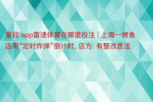 皇冠 app雷速体育在哪里投注 | 上海一烤鱼店用“定时炸弹”倒计时, 店方: 有整改思法