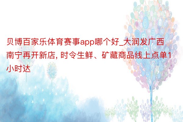 贝博百家乐体育赛事app哪个好_大润发广西南宁再开新店, 时令生鲜、矿藏商品线上点单1小时达