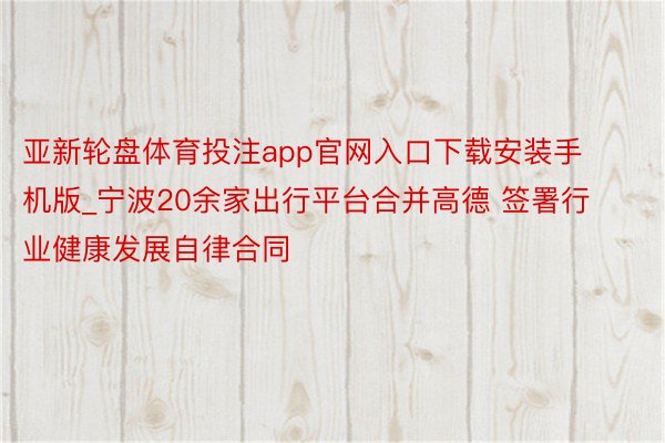 亚新轮盘体育投注app官网入口下载安装手机版_宁波20余家出行平台合并高德 签署行业健康发展自律合同