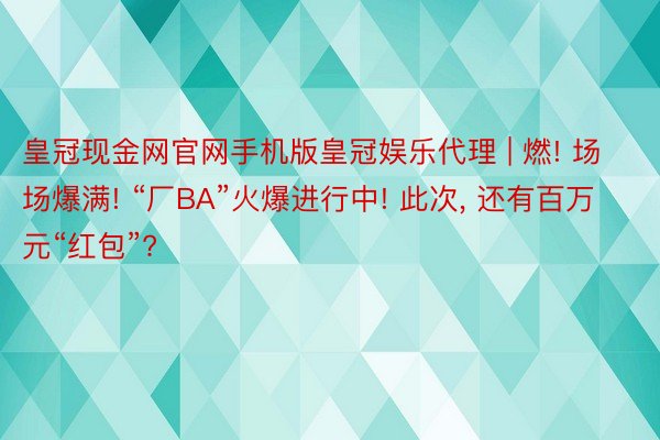 皇冠现金网官网手机版皇冠娱乐代理 | 燃! 场场爆满! “厂BA”火爆进行中! 此次, 还有百万元“红包”?