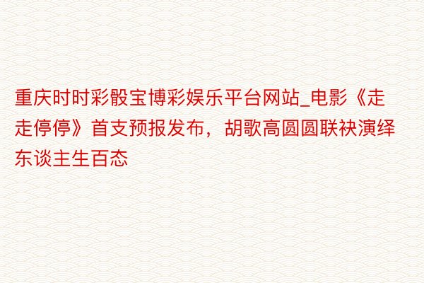 重庆时时彩骰宝博彩娱乐平台网站_电影《走走停停》首支预报发布，胡歌高圆圆联袂演绎东谈主生百态