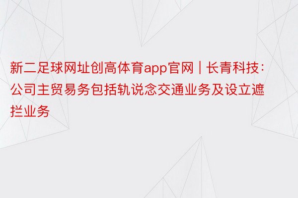 新二足球网址创高体育app官网 | 长青科技：公司主贸易务包括轨说念交通业务及设立遮拦业务