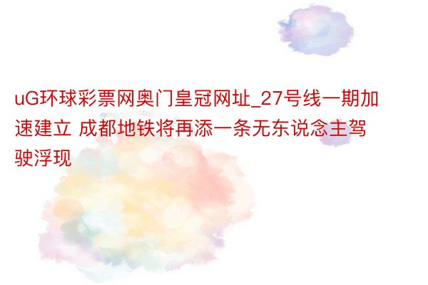 uG环球彩票网奥门皇冠网址_27号线一期加速建立 成都地铁将再添一条无东说念主驾驶浮现