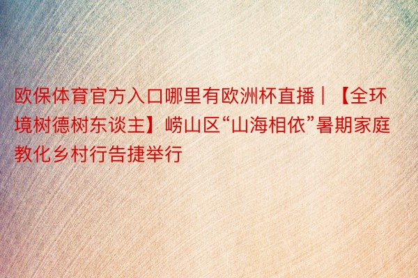 欧保体育官方入口哪里有欧洲杯直播 | 【全环境树德树东谈主】崂山区“山海相依”暑期家庭教化乡村行告捷举行