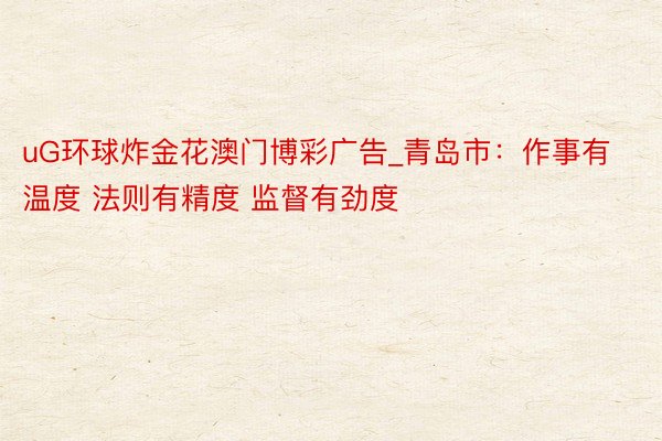 uG环球炸金花澳门博彩广告_青岛市：作事有温度 法则有精度 监督有劲度