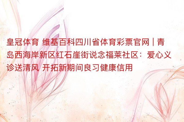 皇冠体育 维基百科四川省体育彩票官网 | 青岛西海岸新区红石崖街说念福莱社区：爱心义诊送清风 开拓新期间良习健康信用