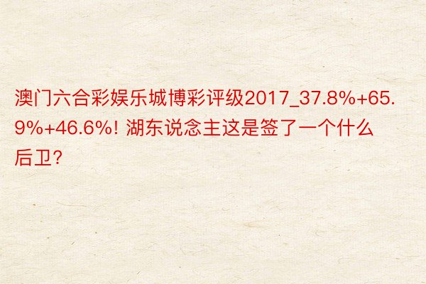 澳门六合彩娱乐城博彩评级2017_37.8%+65.9%+46.6%! 湖东说念主这是签了一个什么后卫?