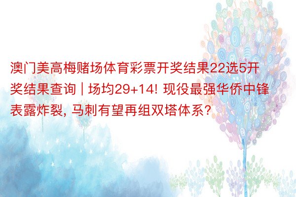 澳门美高梅赌场体育彩票开奖结果22选5开奖结果查询 | 场均29+14! 现役最强华侨中锋表露炸裂, 马刺有望再组双塔体系?