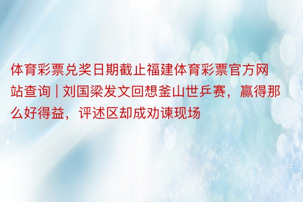 体育彩票兑奖日期截止福建体育彩票官方网站查询 | 刘国梁发文回想釜山世乒赛，赢得那么好得益，评述区却成劝谏现场