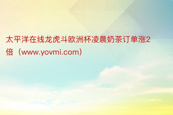 太平洋在线龙虎斗欧洲杯凌晨奶茶订单涨2倍（www.yovmi.com）