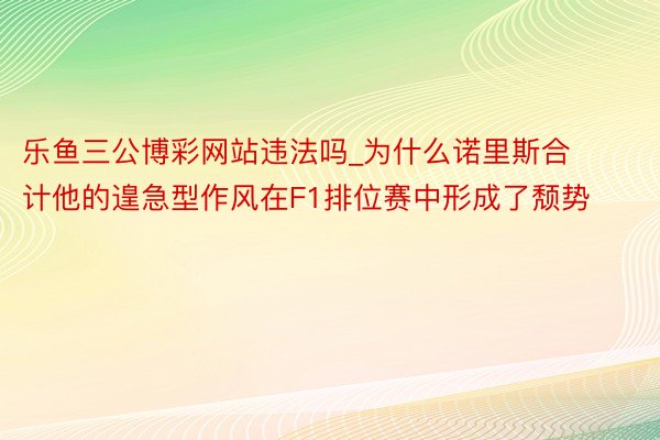 乐鱼三公博彩网站违法吗_为什么诺里斯合计他的遑急型作风在F1排位赛中形成了颓势
