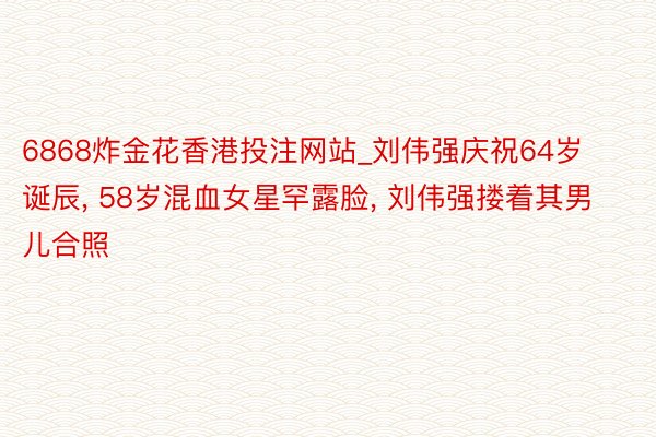 6868炸金花香港投注网站_刘伟强庆祝64岁诞辰, 58岁混血女星罕露脸, 刘伟强搂着其男儿合照