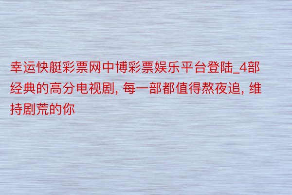 幸运快艇彩票网中博彩票娱乐平台登陆_4部经典的高分电视剧, 每一部都值得熬夜追, 维持剧荒的你