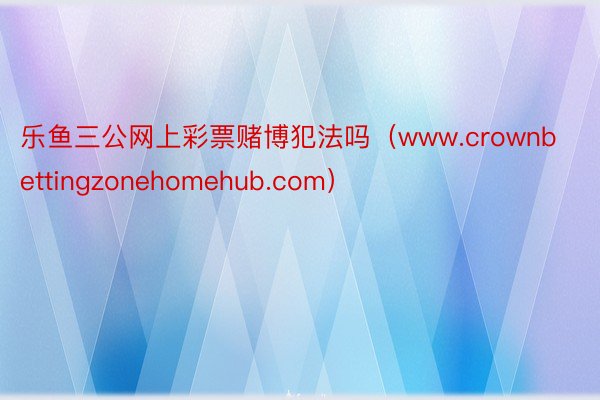 乐鱼三公网上彩票赌博犯法吗（www.crownbettingzonehomehub.com）