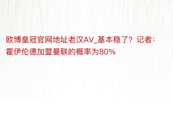 欧博皇冠官网地址老汉AV_基本稳了？记者：霍伊伦德加盟曼联的概率为80%